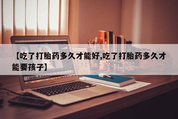 米非米索在线购买【吃了打胎药多久才能好,吃了打胎药多久才能要孩子】
