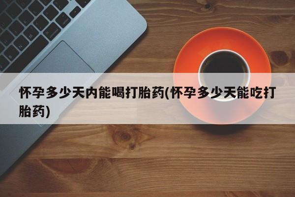 米非米索在线购买怀孕多少天内能喝打胎药(怀孕多少天能吃打胎药)