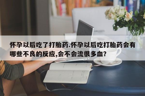 米非米索在线购买怀孕以后吃了打胎药.怀孕以后吃打胎药会有哪些不良的反应,会不会流很多血？