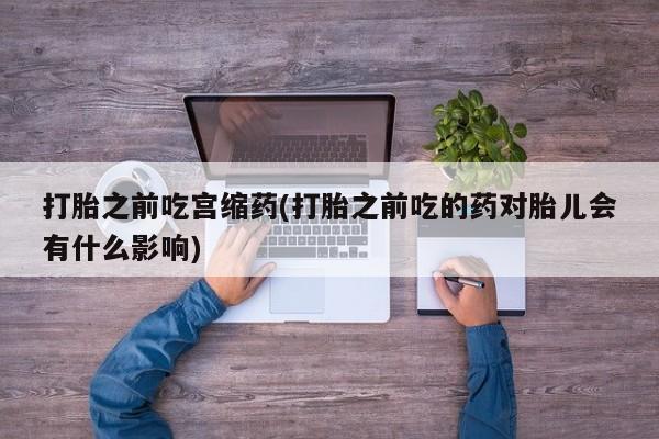 米非米索在线购买打胎之前吃宫缩药(打胎之前吃的药对胎儿会有什么影响)