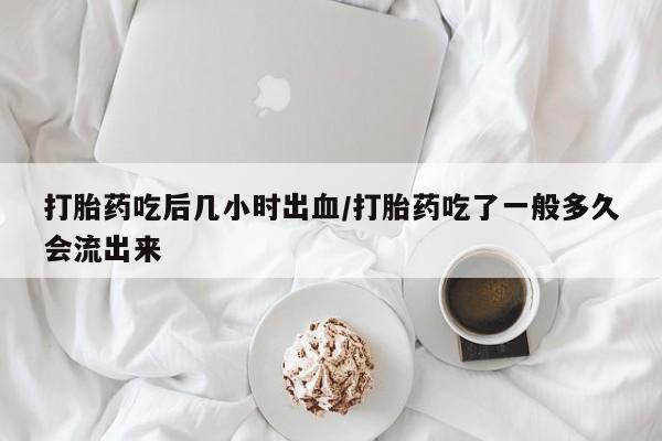 米非米索在线购买打胎药吃后几小时出血/打胎药吃了一般多久会流出来
