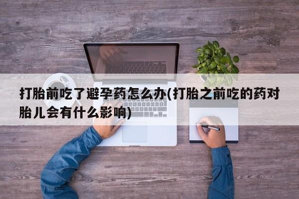 米非米索在线购买打胎前吃了避孕药怎么办(打胎之前吃的药对胎儿会有什么影响)