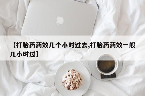 米非米索在线购买【打胎药药效几个小时过去,打胎药药效一般几小时过】