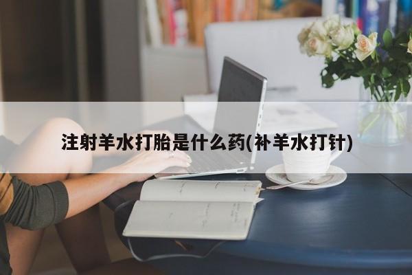 米非米索在线购买注射羊水打胎是什么药(补羊水打针)