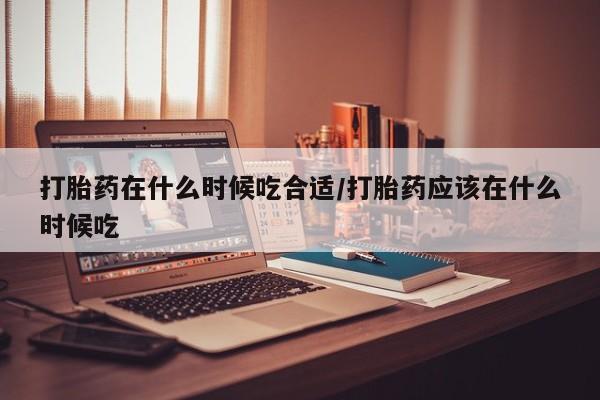 米非米索在线购买打胎药在什么时候吃合适/打胎药应该在什么时候吃