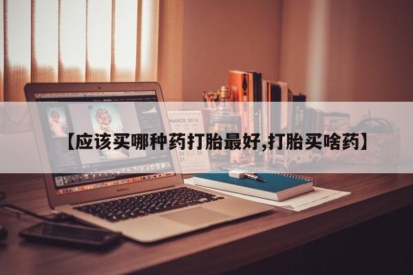 米非米索在线购买【应该买哪种药打胎最好,打胎买啥药】