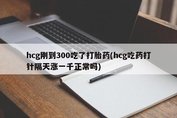 米非米索在线购买hcg刚到300吃了打胎药(hcg吃药打针隔天涨一千正常吗)