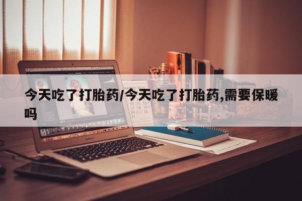 米非米索在线购买今天吃了打胎药/今天吃了打胎药,需要保暖吗