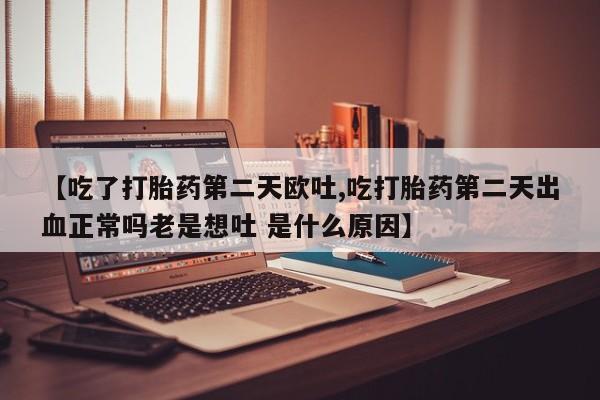 米非米索在线购买【吃了打胎药第二天欧吐,吃打胎药第二天出血正常吗老是想吐 是什么原因】