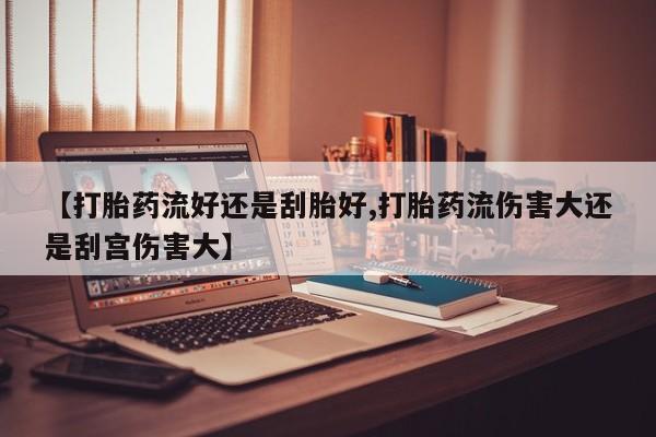 米非米索在线购买【打胎药流好还是刮胎好,打胎药流伤害大还是刮宫伤害大】