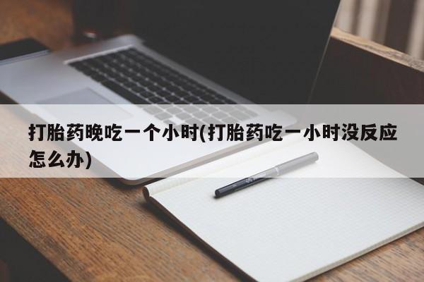 米非米索在线购买打胎药晚吃一个小时(打胎药吃一小时没反应怎么办)