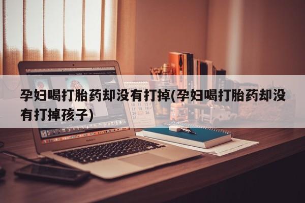 米非米索在线购买孕妇喝打胎药却没有打掉(孕妇喝打胎药却没有打掉孩子)