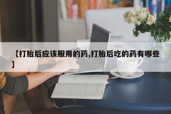 米非米索在线购买【打胎后应该服用的药,打胎后吃的药有哪些】