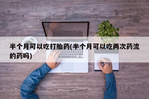 米非米索在线购买半个月可以吃打胎药(半个月可以吃两次药流的药吗)