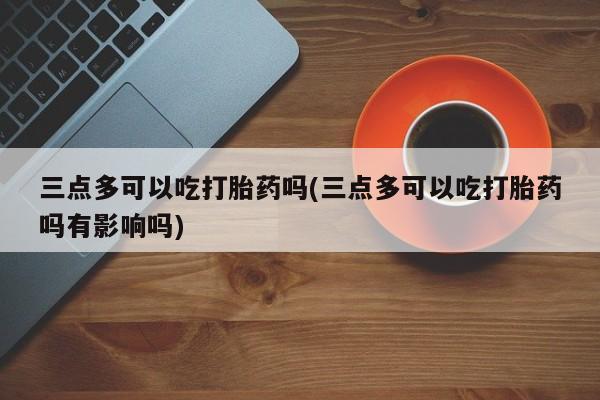 米非米索在线购买三点多可以吃打胎药吗(三点多可以吃打胎药吗有影响吗)