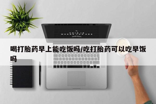米非米索在线购买喝打胎药早上能吃饭吗/吃打胎药可以吃早饭吗