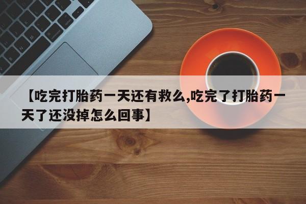 米非米索在线购买【吃完打胎药一天还有救么,吃完了打胎药一天了还没掉怎么回事】