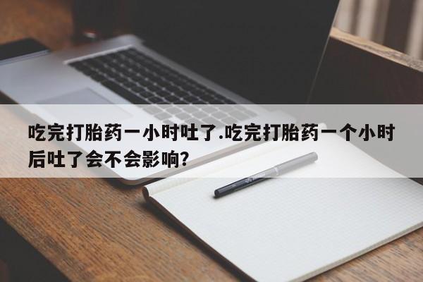 米非米索在线购买吃完打胎药一小时吐了.吃完打胎药一个小时后吐了会不会影响？