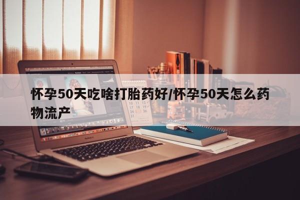 米非米索在线购买怀孕50天吃啥打胎药好/怀孕50天怎么药物流产