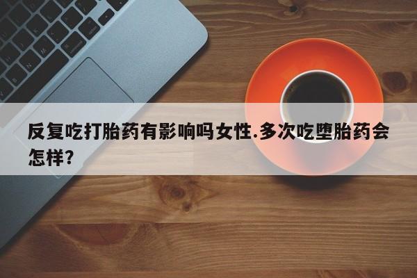 米非米索在线购买反复吃打胎药有影响吗女性.多次吃堕胎药会怎样？