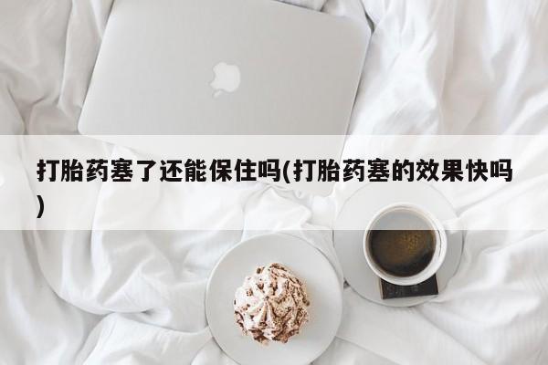 米非米索在线购买打胎药塞了还能保住吗(打胎药塞的效果快吗)