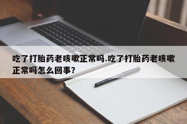 米非米索在线购买吃了打胎药老咳嗽正常吗.吃了打胎药老咳嗽正常吗怎么回事？