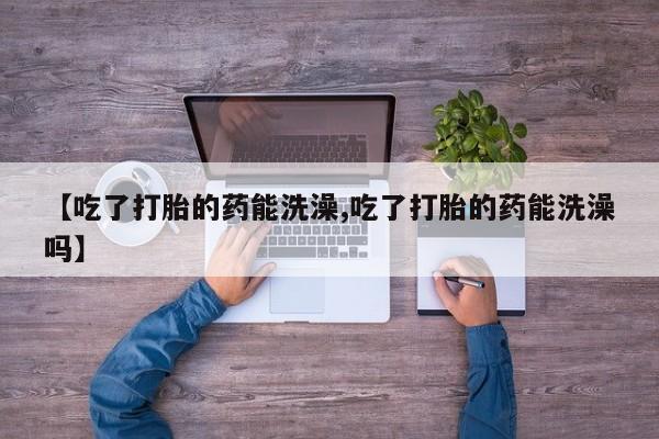 米非米索在线购买【吃了打胎的药能洗澡,吃了打胎的药能洗澡吗】