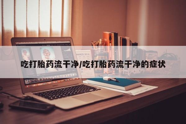 米非米索在线购买吃打胎药流干净/吃打胎药流干净的症状
