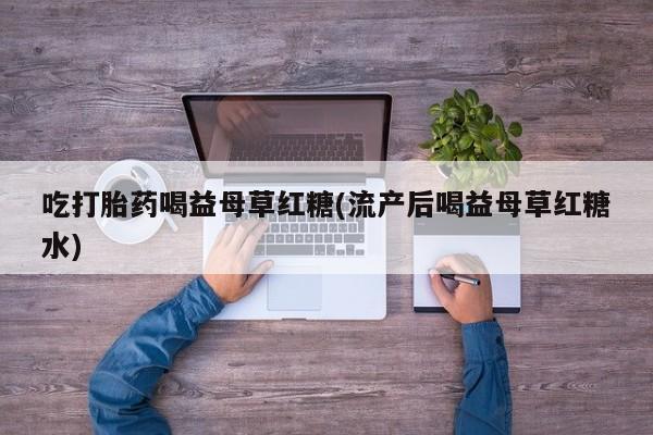 米非米索在线购买吃打胎药喝益母草红糖(流产后喝益母草红糖水)