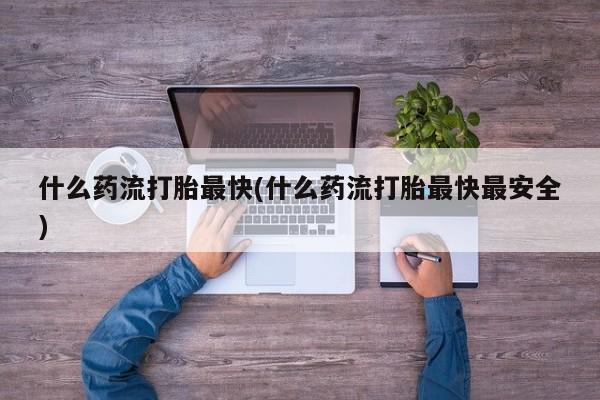 米非米索在线购买什么药流打胎最快(什么药流打胎最快最安全)