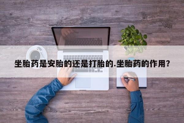 米非米索在线购买坐胎药是安胎的还是打胎的.坐胎药的作用？