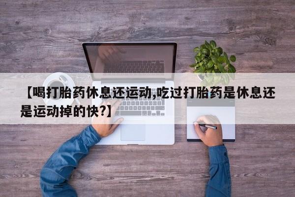 米非米索在线购买【喝打胎药休息还运动,吃过打胎药是休息还是运动掉的快?】