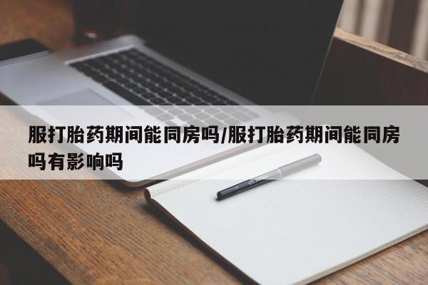米非米索在线购买服打胎药期间能同房吗/服打胎药期间能同房吗有影响吗