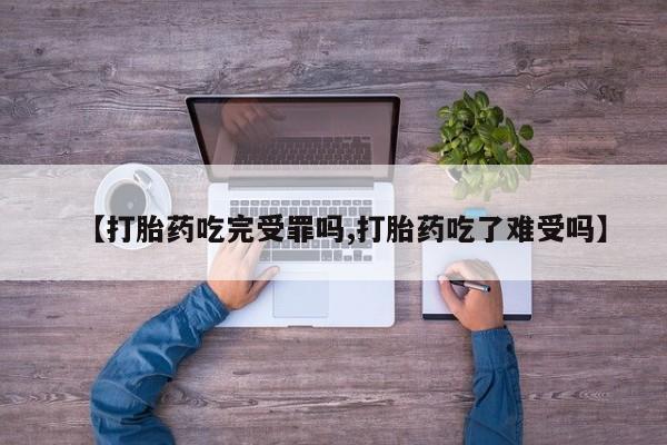 米非米索在线购买【打胎药吃完受罪吗,打胎药吃了难受吗】