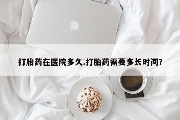 米非米索在线购买打胎药在医院多久.打胎药需要多长时间？