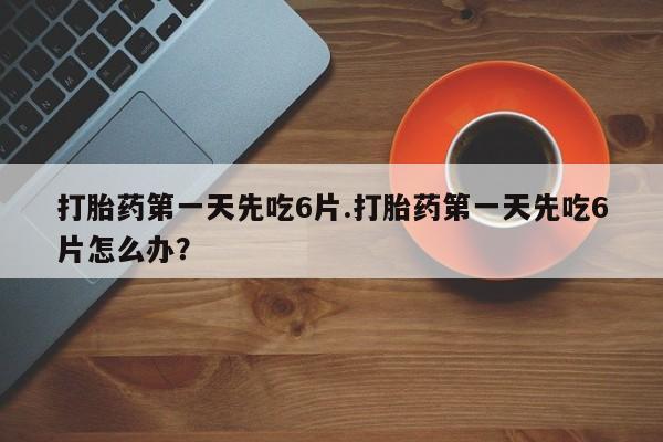 米非米索在线购买打胎药第一天先吃6片.打胎药第一天先吃6片怎么办？
