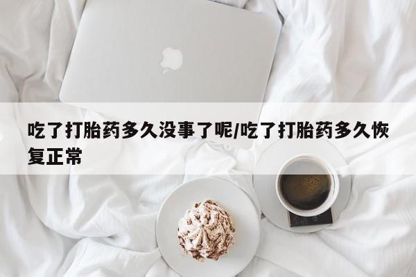 米非米索在线购买吃了打胎药多久没事了呢/吃了打胎药多久恢复正常