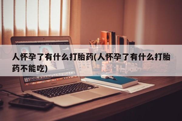 米非米索在线购买人怀孕了有什么打胎药(人怀孕了有什么打胎药不能吃)