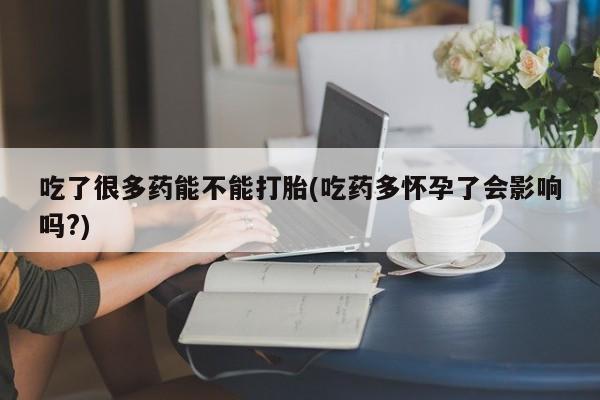 米非米索在线购买吃了很多药能不能打胎(吃药多怀孕了会影响吗?)