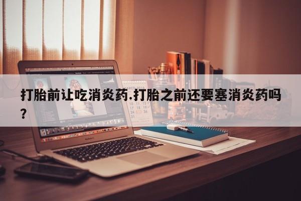 米非米索在线购买打胎前让吃消炎药.打胎之前还要塞消炎药吗？