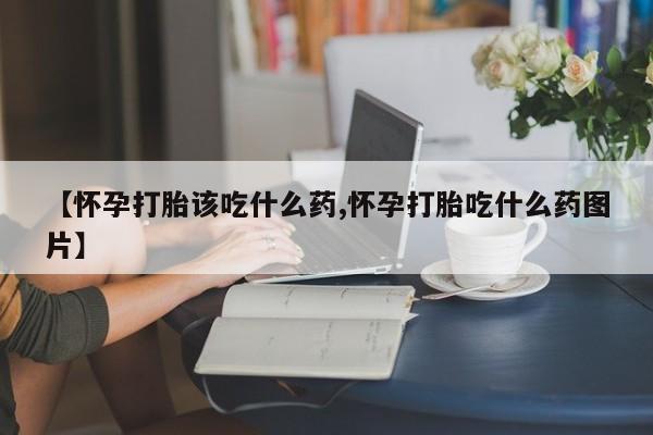 米非米索在线购买【怀孕打胎该吃什么药,怀孕打胎吃什么药图片】