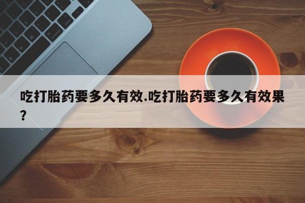 米非米索在线购买吃打胎药要多久有效.吃打胎药要多久有效果？