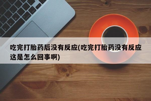 米非米索在线购买吃完打胎药后没有反应(吃完打胎药没有反应这是怎么回事啊)