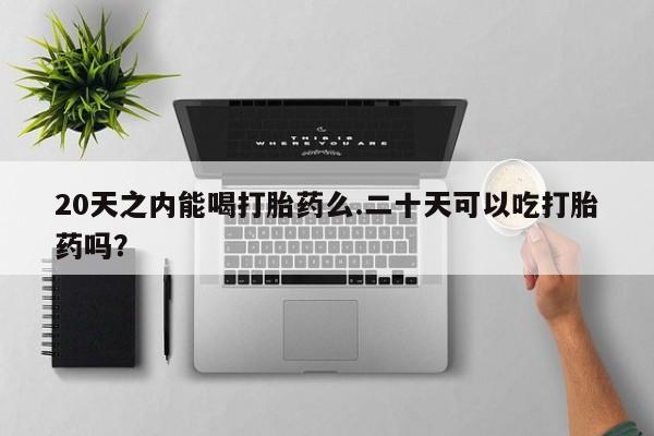 米非米索在线购买20天之内能喝打胎药么.二十天可以吃打胎药吗？