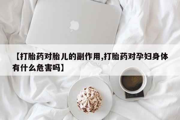 米非米索在线购买【打胎药对胎儿的副作用,打胎药对孕妇身体有什么危害吗】