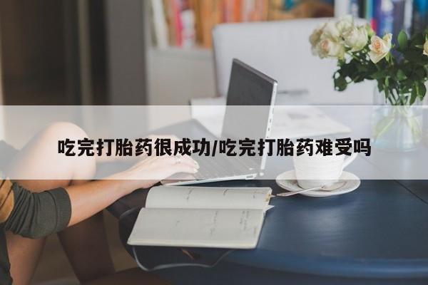 米非米索在线购买吃完打胎药很成功/吃完打胎药难受吗