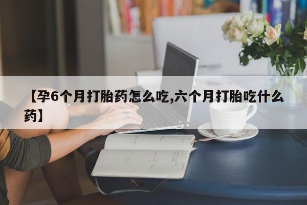米非米索在线购买【孕6个月打胎药怎么吃,六个月打胎吃什么药】