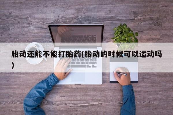 米非米索在线购买胎动还能不能打胎药(胎动的时候可以运动吗)