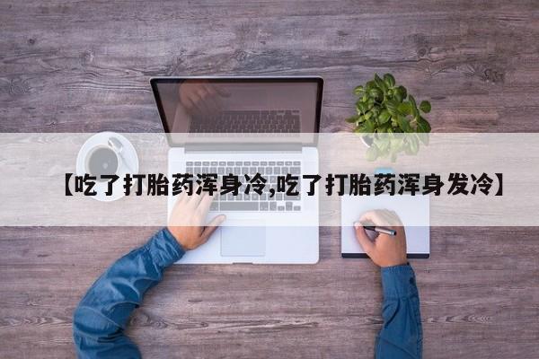 米非米索在线购买【吃了打胎药浑身冷,吃了打胎药浑身发冷】