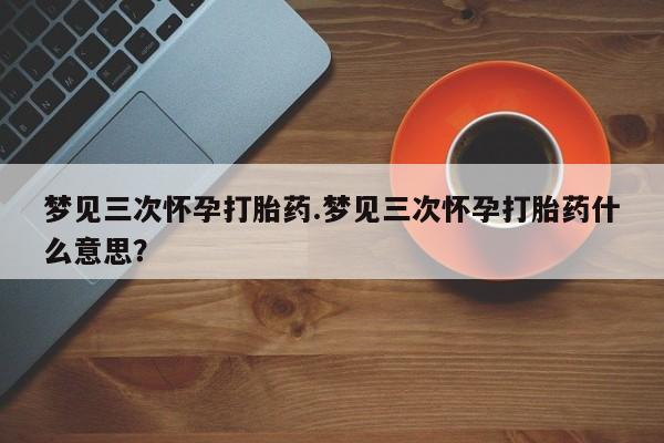 米非米索在线购买梦见三次怀孕打胎药.梦见三次怀孕打胎药什么意思？